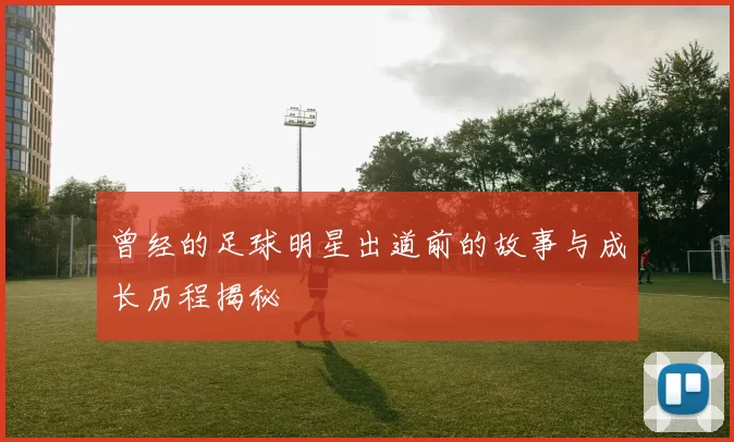 曾经的足球明星出道前的故事与成长历程揭秘