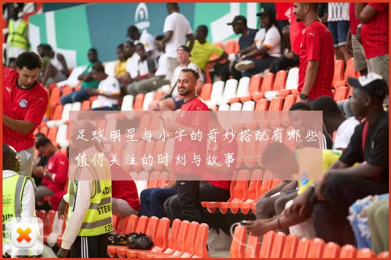 足球明星与小字的奇妙搭配有哪些值得关注的时刻与故事