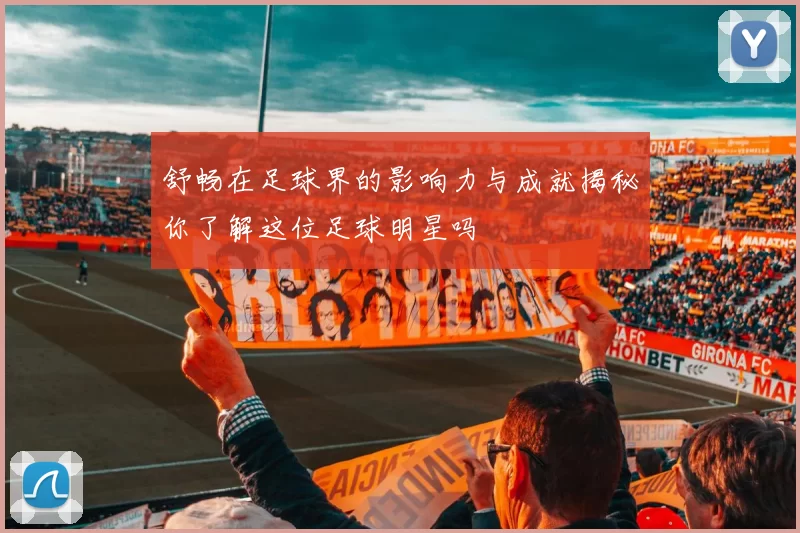 舒畅在足球界的影响力与成就揭秘你了解这位足球明星吗