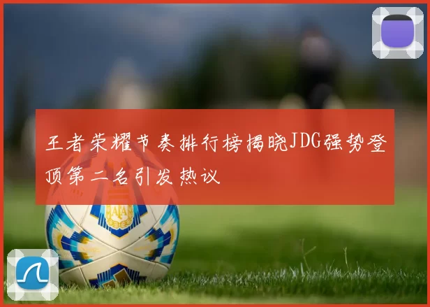 王者荣耀节奏排行榜揭晓JDG强势登顶第二名引发热议
