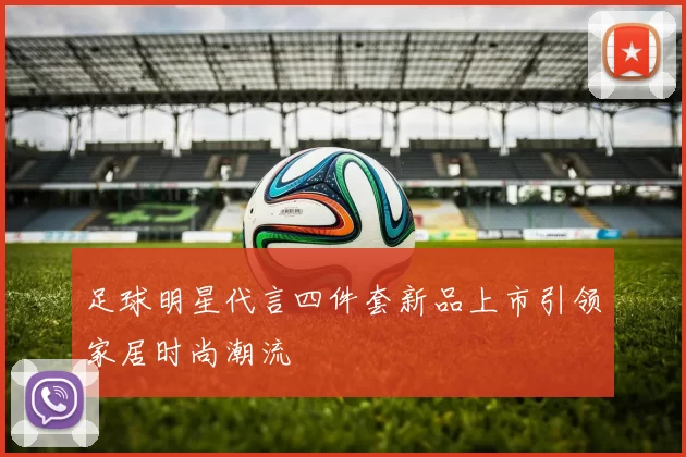 足球明星代言四件套新品上市引领家居时尚潮流