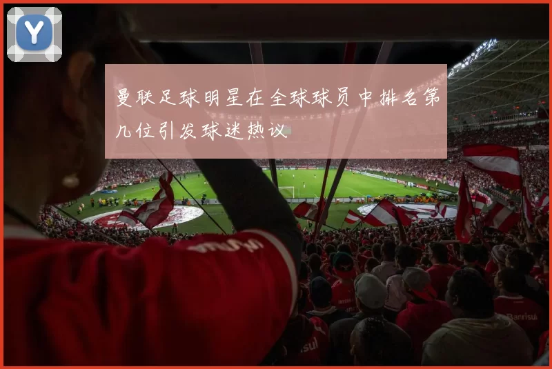 曼联足球明星在全球球员中排名第几位引发球迷热议