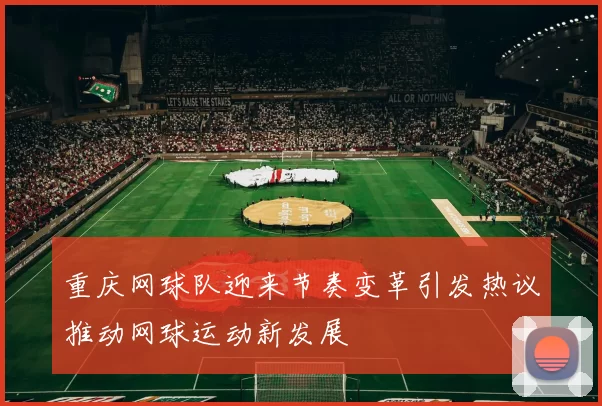 重庆网球队迎来节奏变革引发热议推动网球运动新发展