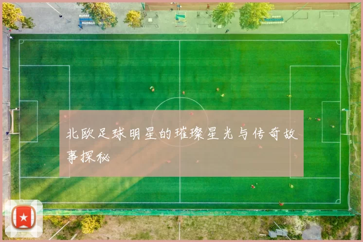 北欧足球明星的璀璨星光与传奇故事探秘