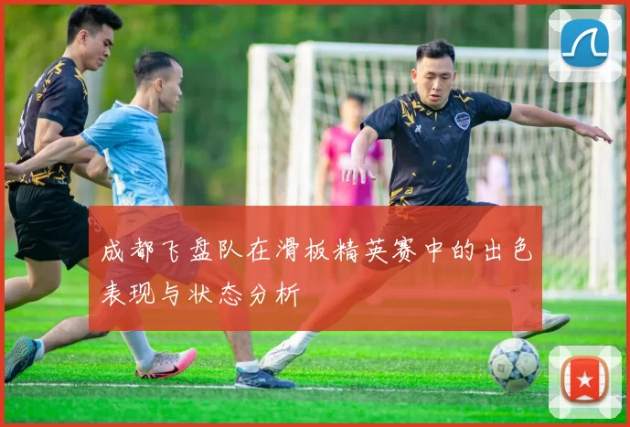成都飞盘队在滑板精英赛中的出色表现与状态分析