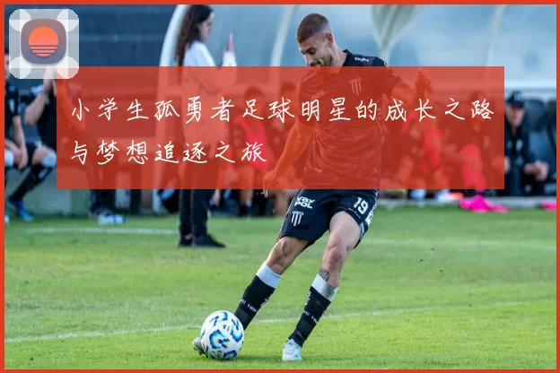 小学生孤勇者足球明星的成长之路与梦想追逐之旅