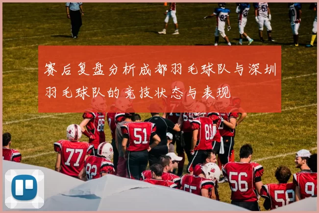赛后复盘分析成都羽毛球队与深圳羽毛球队的竞技状态与表现