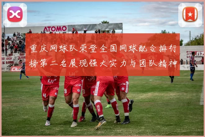 重庆网球队荣登全国网球配合排行榜第二名展现强大实力与团队精神