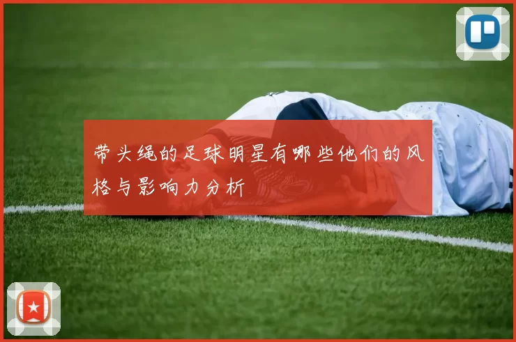 带头绳的足球明星有哪些他们的风格与影响力分析
