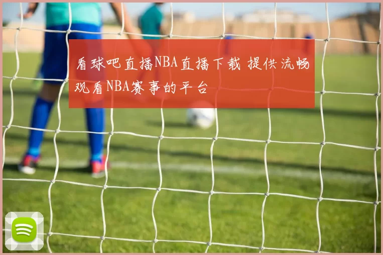 看球吧直播NBA直播下载 提供流畅观看NBA赛事的平台