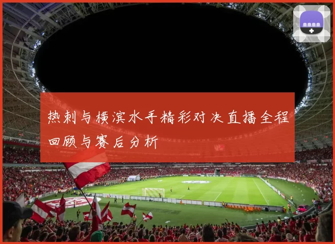 热刺与横滨水手精彩对决直播全程回顾与赛后分析