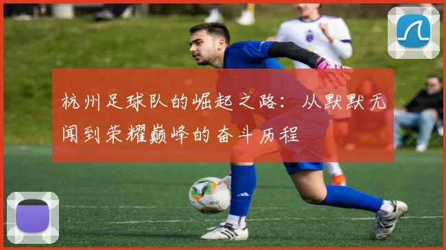 杭州足球队的崛起之路：从默默无闻到荣耀巅峰的奋斗历程