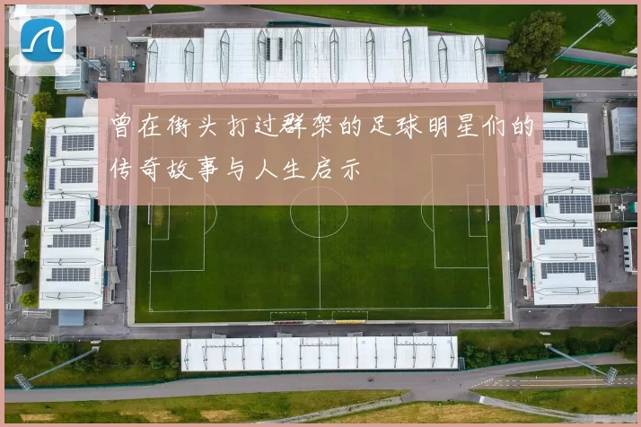 曾在街头打过群架的足球明星们的传奇故事与人生启示