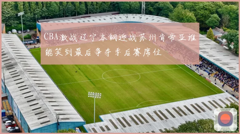CBA激战辽宁本钢迎战苏州肯帝亚谁能笑到最后争夺季后赛席位