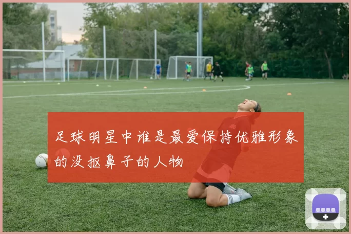 足球明星中谁是最爱保持优雅形象的没抠鼻子的人物