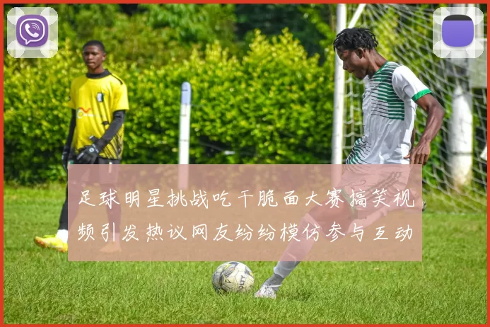 足球明星挑战吃干脆面大赛搞笑视频引发热议网友纷纷模仿参与互动