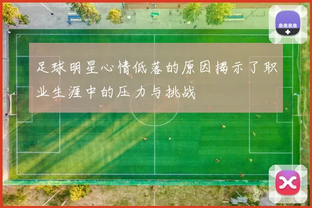 足球明星心情低落的原因揭示了职业生涯中的压力与挑战