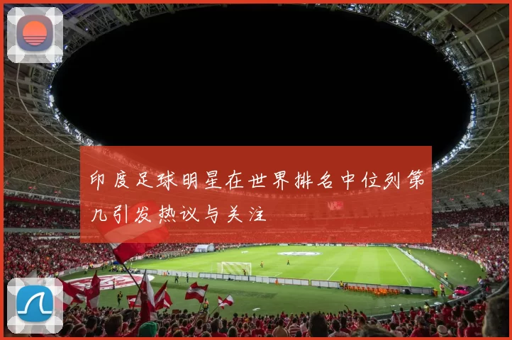 印度足球明星在世界排名中位列第几引发热议与关注