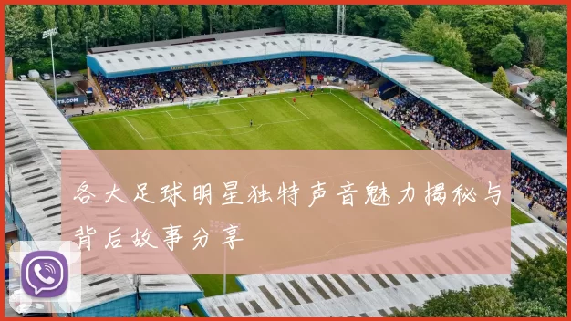 各大足球明星独特声音魅力揭秘与背后故事分享