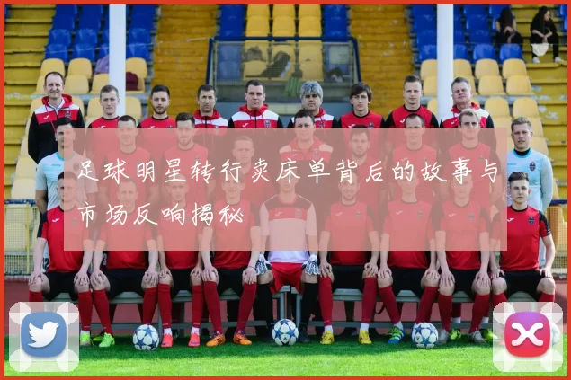 足球明星转行卖床单背后的故事与市场反响揭秘