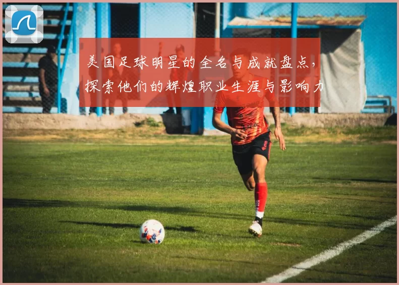 美国足球明星的全名与成就盘点，探索他们的辉煌职业生涯与影响力