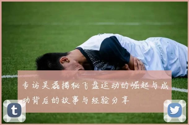 专访吴磊揭秘飞盘运动的崛起与成功背后的故事与经验分享
