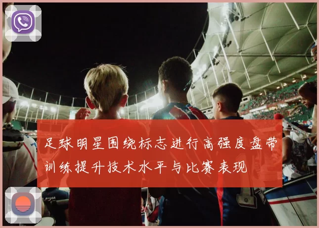 足球明星围绕标志进行高强度盘带训练提升技术水平与比赛表现