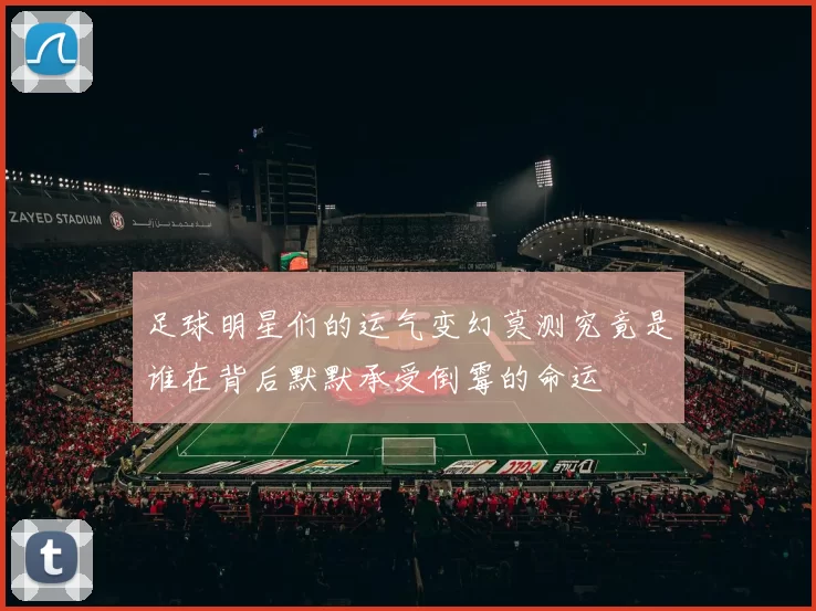 足球明星们的运气变幻莫测究竟是谁在背后默默承受倒霉的命运