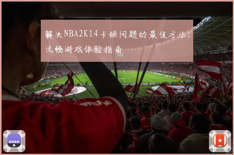 解决NBA2K14卡顿问题的最佳方法：流畅游戏体验指南