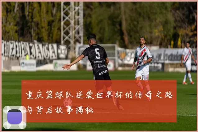 重庆篮球队逆袭世界杯的传奇之路与背后故事揭秘