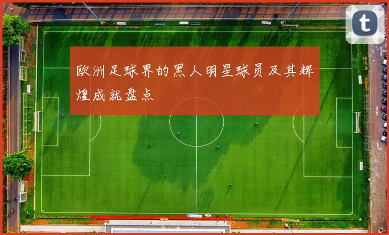 欧洲足球界的黑人明星球员及其辉煌成就盘点