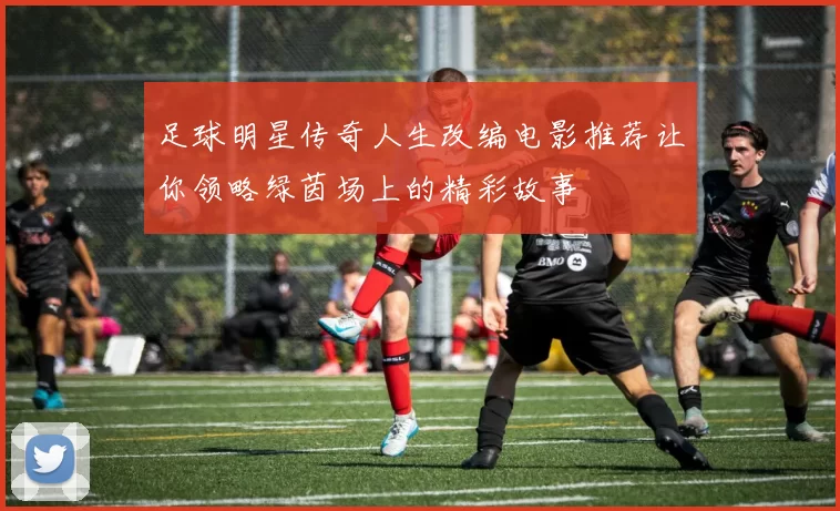 足球明星传奇人生改编电影推荐让你领略绿茵场上的精彩故事