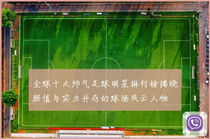 全球十大帅气足球明星排行榜揭晓颜值与实力并存的球场风云人物