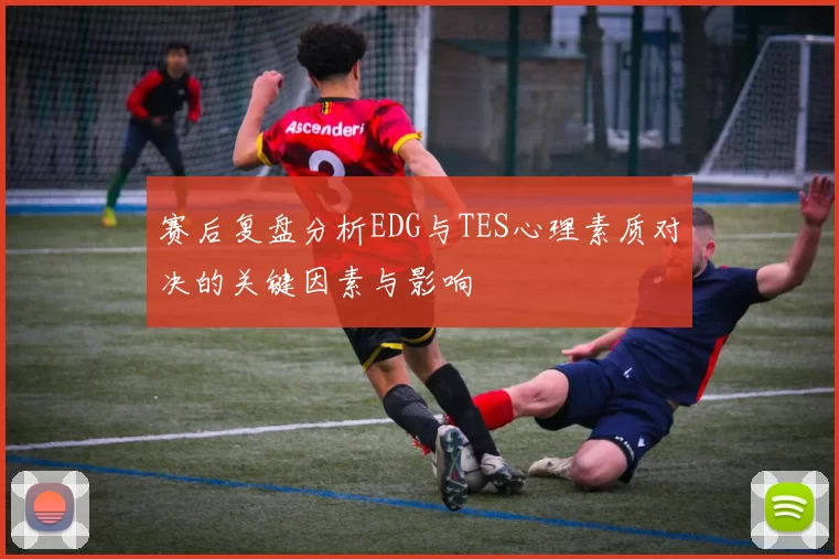 赛后复盘分析EDG与TES心理素质对决的关键因素与影响