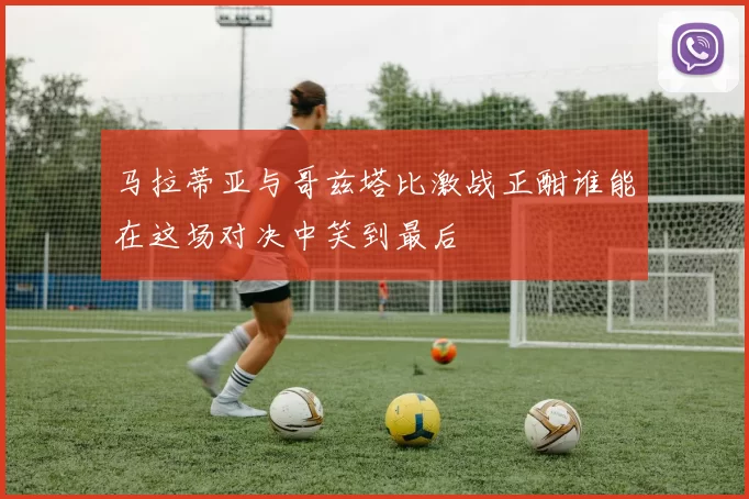 马拉蒂亚与哥兹塔比激战正酣谁能在这场对决中笑到最后