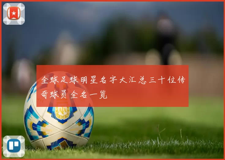 全球足球明星名字大汇总三十位传奇球员全名一览