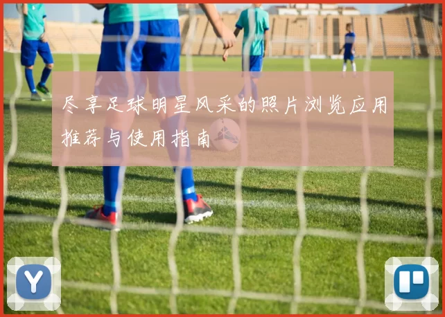 尽享足球明星风采的照片浏览应用推荐与使用指南