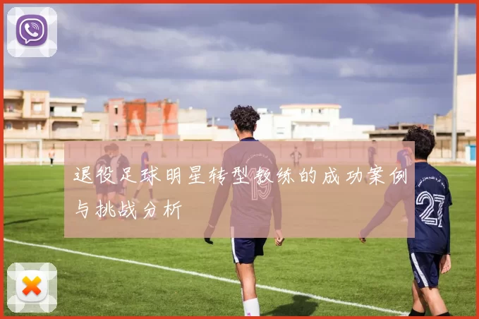 退役足球明星转型教练的成功案例与挑战分析