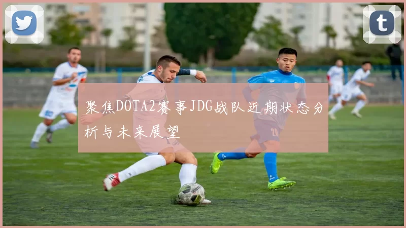 聚焦DOTA2赛事JDG战队近期状态分析与未来展望