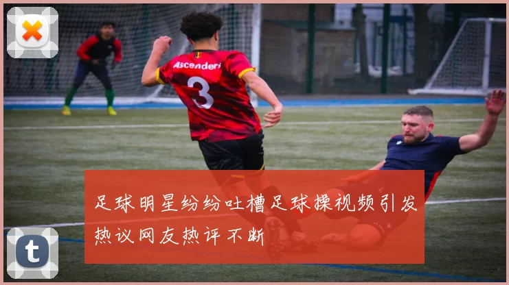 足球明星纷纷吐槽足球操视频引发热议网友热评不断