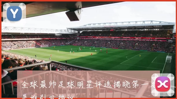 全球最帅足球明星评选揭晓第一名是谁引发热议