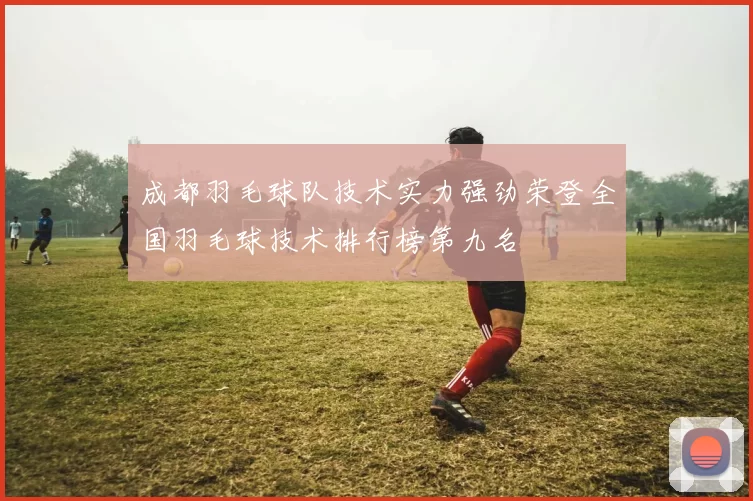 成都羽毛球队技术实力强劲荣登全国羽毛球技术排行榜第九名