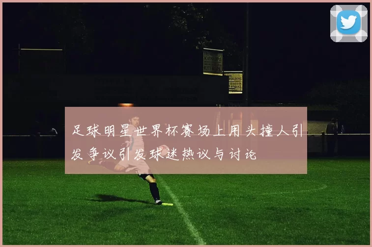 足球明星世界杯赛场上用头撞人引发争议引发球迷热议与讨论