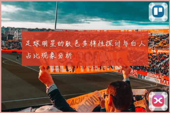 足球明星的肤色多样性探讨与白人占比现象分析