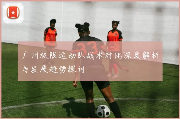 广州极限运动队战术对比深度解析与发展趋势探讨