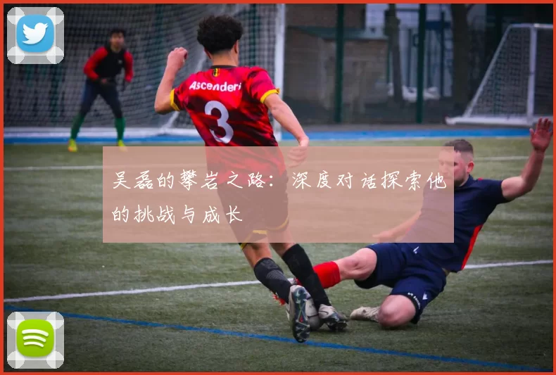 吴磊的攀岩之路：深度对话探索他的挑战与成长