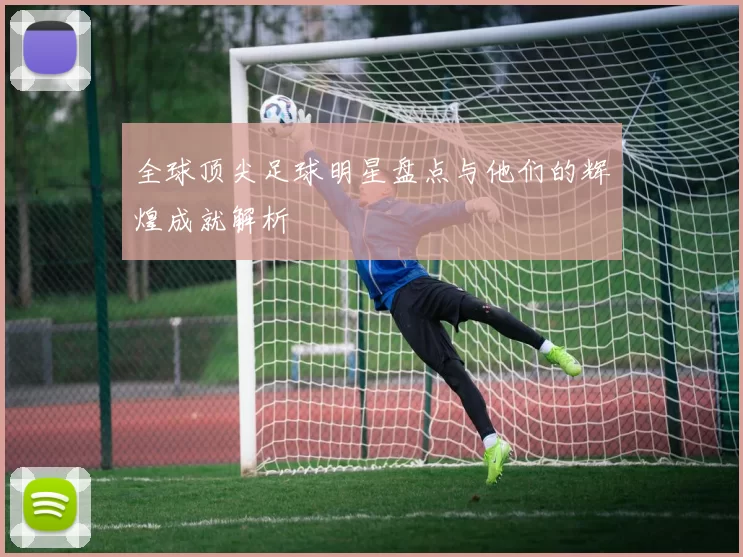 全球顶尖足球明星盘点与他们的辉煌成就解析