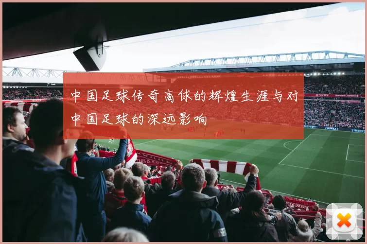 中国足球传奇高俅的辉煌生涯与对中国足球的深远影响