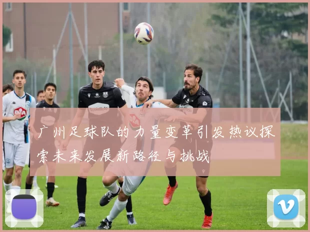 广州足球队的力量变革引发热议探索未来发展新路径与挑战