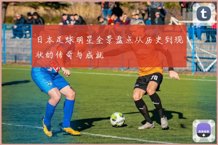 日本足球明星全景盘点从历史到现状的传奇与成就